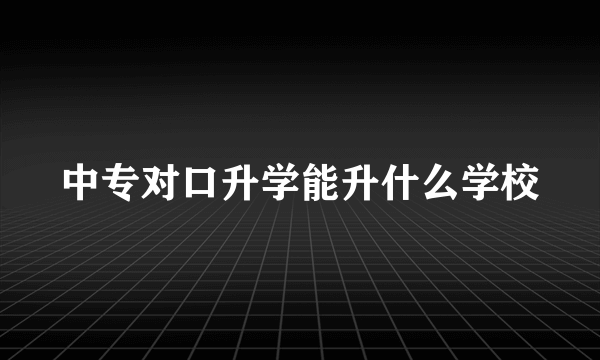 中专对口升学能升什么学校