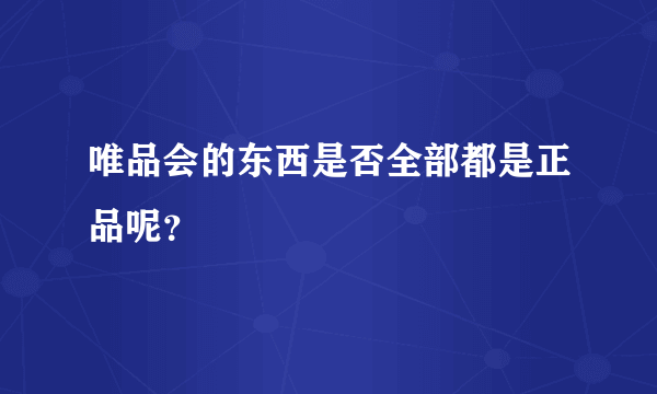 唯品会的东西是否全部都是正品呢？