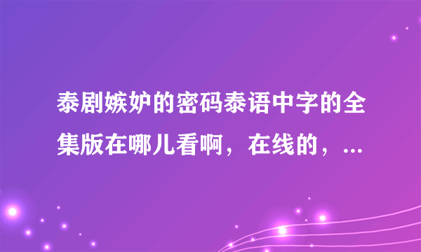 泰剧嫉妒的密码泰语中字的全集版在哪儿看啊，在线的，不要下载啊，跪求，谢谢！！