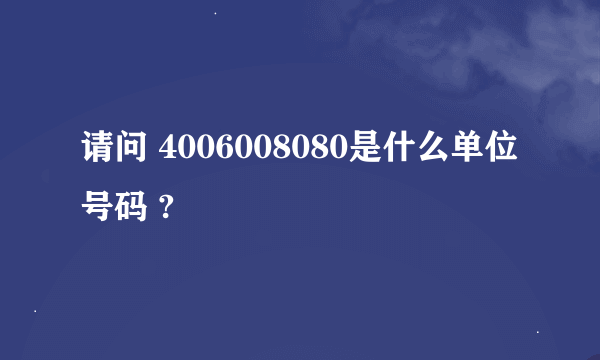 请问 4006008080是什么单位号码 ?