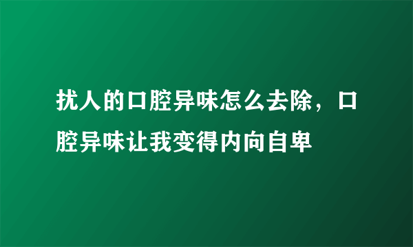 扰人的口腔异味怎么去除，口腔异味让我变得内向自卑