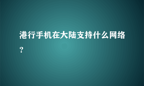 港行手机在大陆支持什么网络？