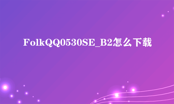 FolkQQ0530SE_B2怎么下载