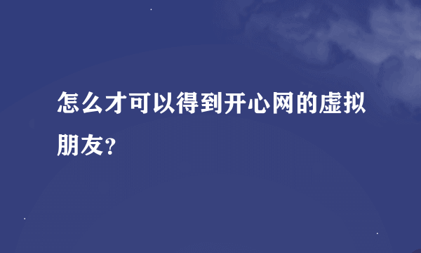 怎么才可以得到开心网的虚拟朋友？