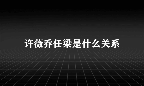 许薇乔任梁是什么关系