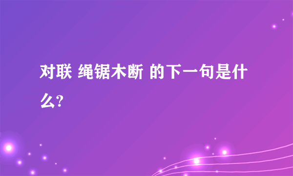 对联 绳锯木断 的下一句是什么?