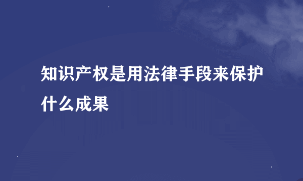 知识产权是用法律手段来保护什么成果