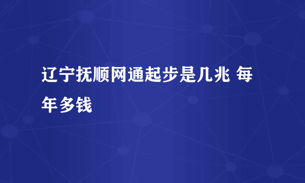 辽宁抚顺网通起步是几兆 每年多钱