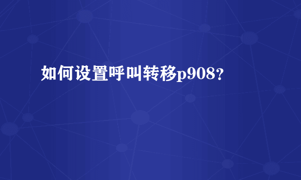 如何设置呼叫转移p908？