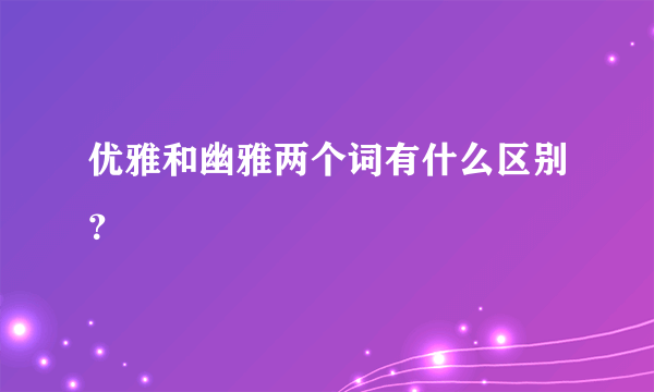 优雅和幽雅两个词有什么区别？