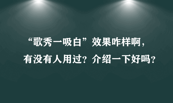 “歌秀一吸白”效果咋样啊，有没有人用过？介绍一下好吗？