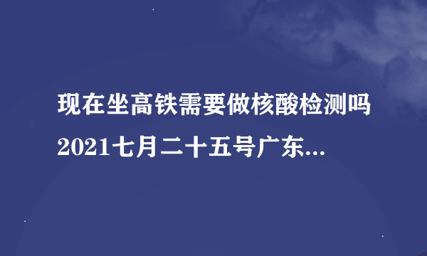 现在坐高铁需要做核酸检测吗2021七月二十五号广东云浮到广西贵港要核酸证明吗？