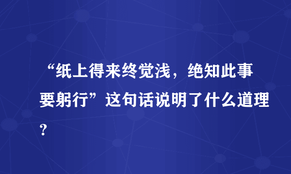 “纸上得来终觉浅，绝知此事要躬行”这句话说明了什么道理？