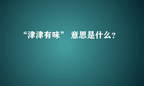 “津津有味” 意思是什么？