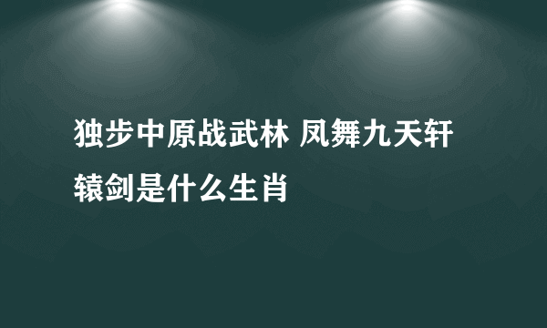 独步中原战武林 凤舞九天轩辕剑是什么生肖