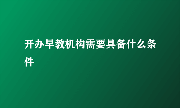 开办早教机构需要具备什么条件