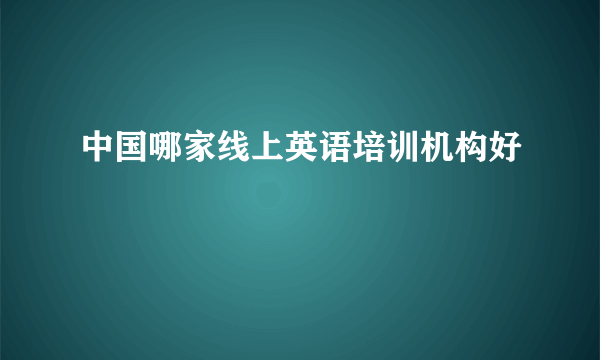 中国哪家线上英语培训机构好