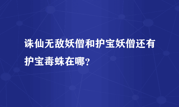 诛仙无敌妖僧和护宝妖僧还有护宝毒蛛在哪？