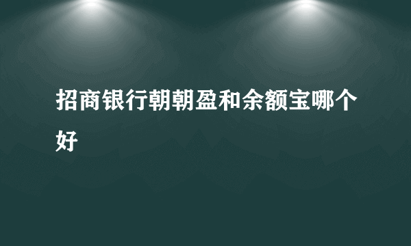 招商银行朝朝盈和余额宝哪个好