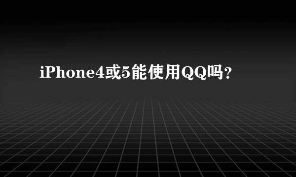 iPhone4或5能使用QQ吗？