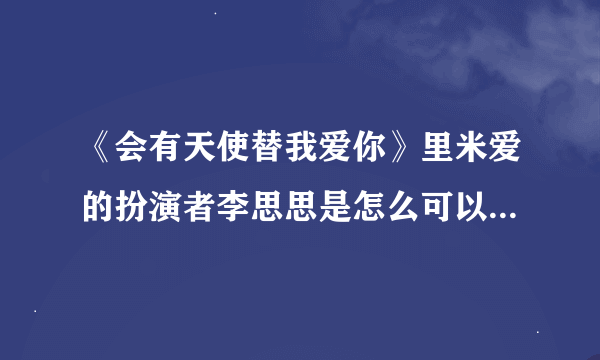 《会有天使替我爱你》里米爱的扮演者李思思是怎么可以演小米的啊