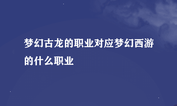 梦幻古龙的职业对应梦幻西游的什么职业