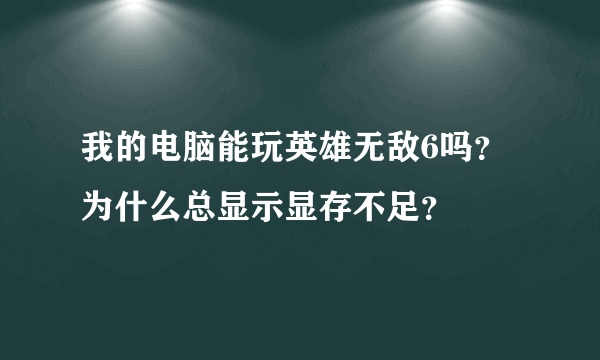 我的电脑能玩英雄无敌6吗？为什么总显示显存不足？