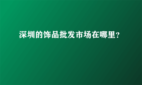 深圳的饰品批发市场在哪里？