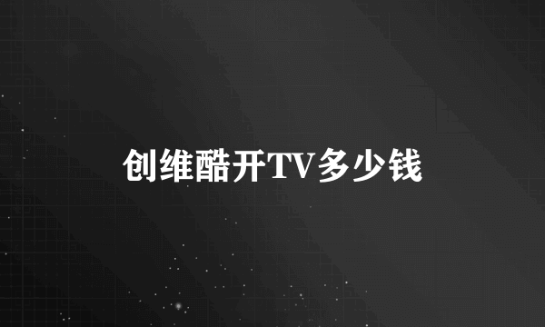 创维酷开TV多少钱