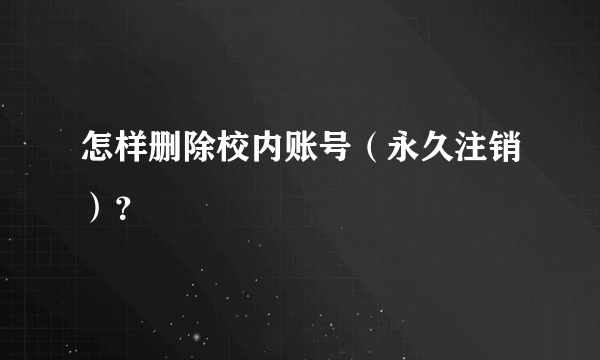 怎样删除校内账号（永久注销）？