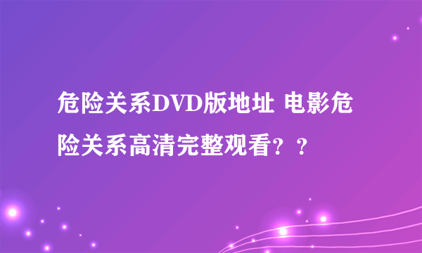 危险关系DVD版地址 电影危险关系高清完整观看？？