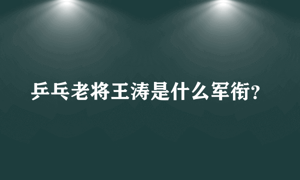 乒乓老将王涛是什么军衔？