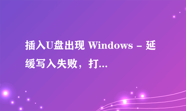 插入U盘出现 Windows - 延缓写入失败，打不开U盘，怎么办