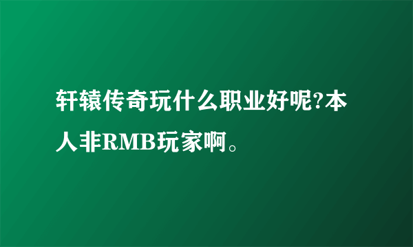 轩辕传奇玩什么职业好呢?本人非RMB玩家啊。