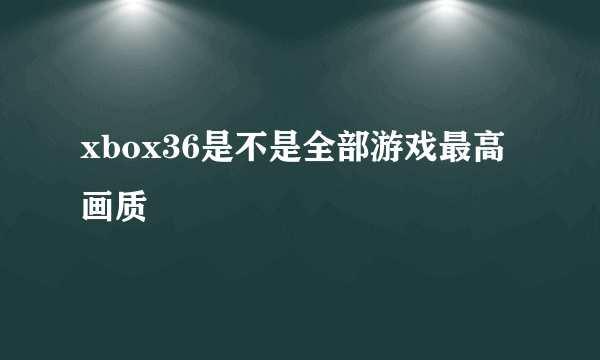 xbox36是不是全部游戏最高画质