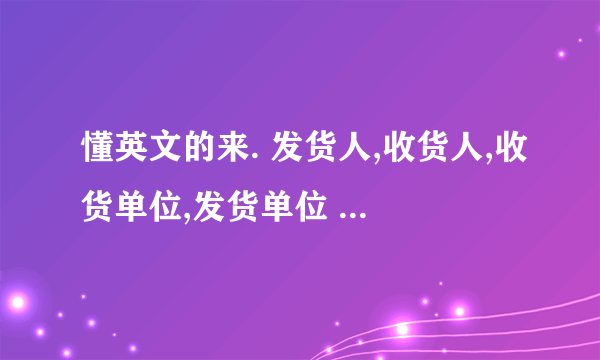 懂英文的来. 发货人,收货人,收货单位,发货单位 英文怎么说?