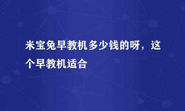 米宝兔早教机多少钱的呀，这个早教机适合