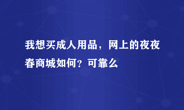 我想买成人用品，网上的夜夜春商城如何？可靠么