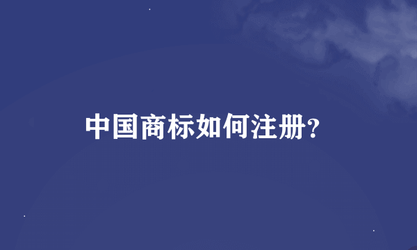 中国商标如何注册？