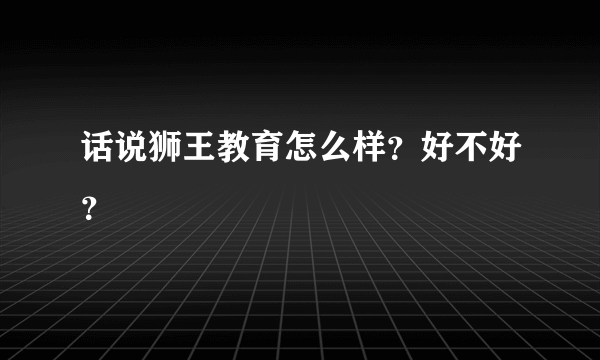 话说狮王教育怎么样？好不好？