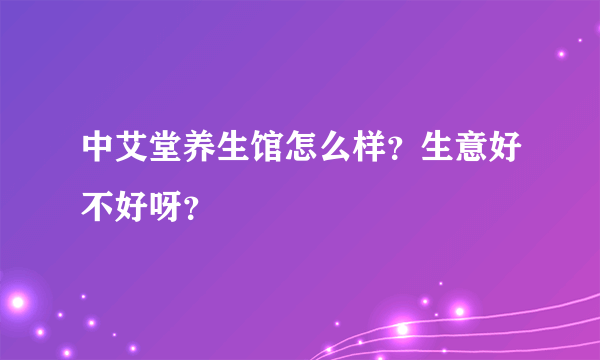 中艾堂养生馆怎么样？生意好不好呀？