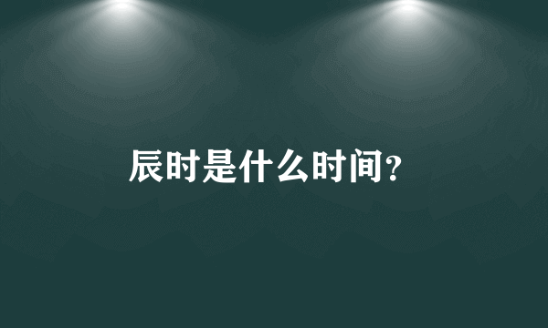 辰时是什么时间？