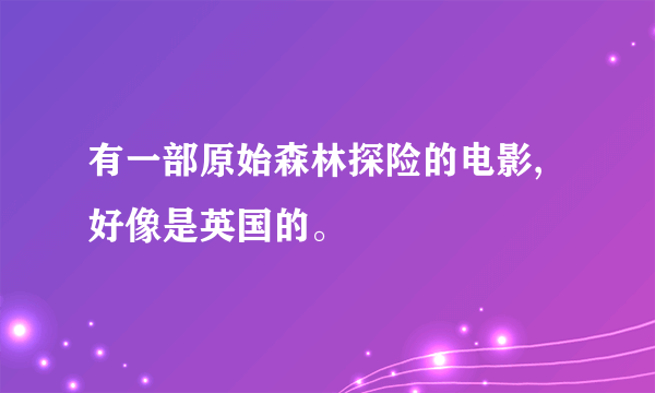 有一部原始森林探险的电影,好像是英国的。