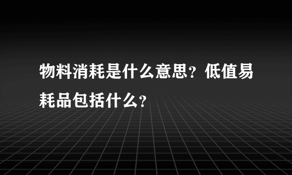 物料消耗是什么意思？低值易耗品包括什么？