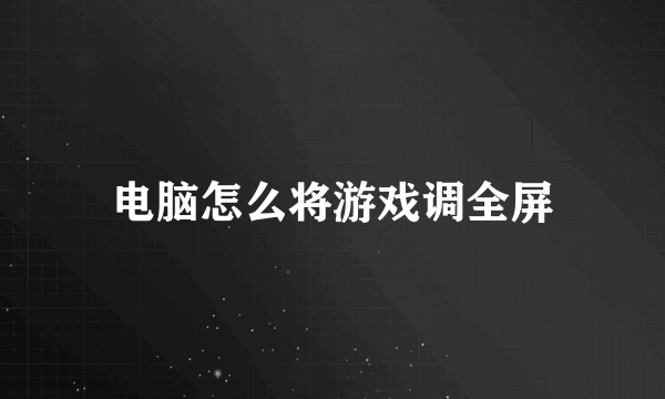 电脑怎么将游戏调全屏