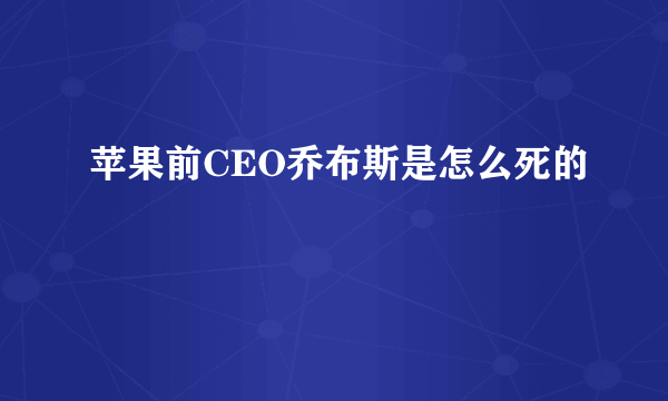 苹果前CEO乔布斯是怎么死的