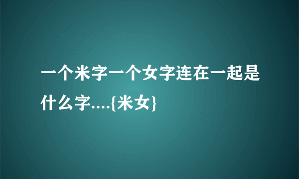 一个米字一个女字连在一起是什么字....{米女}