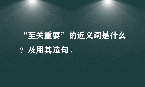 “至关重要”的近义词是什么？及用其造句。