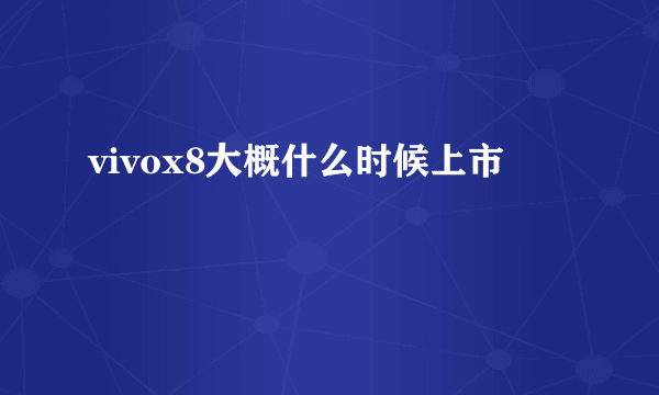 vivox8大概什么时候上市