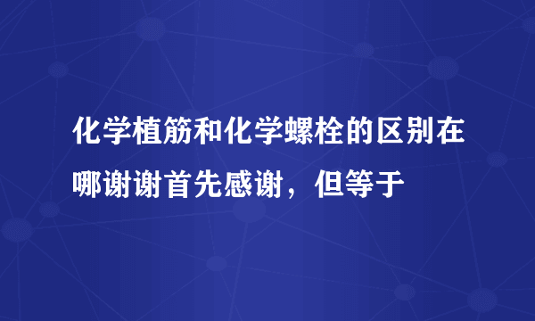 化学植筋和化学螺栓的区别在哪谢谢首先感谢，但等于